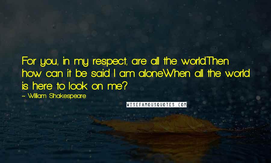 William Shakespeare Quotes: For you, in my respect, are all the world.Then how can it be said I am aloneWhen all the world is here to look on me?