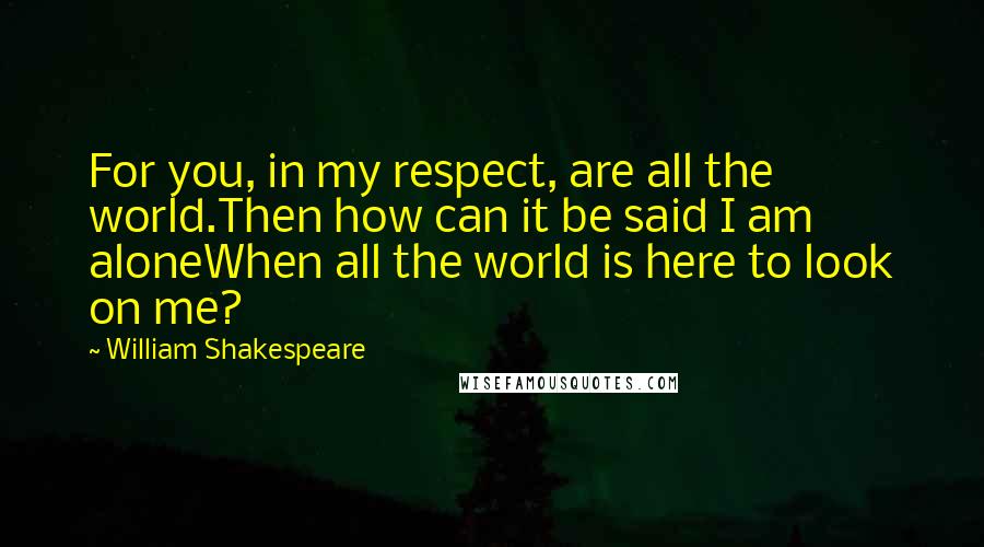 William Shakespeare Quotes: For you, in my respect, are all the world.Then how can it be said I am aloneWhen all the world is here to look on me?