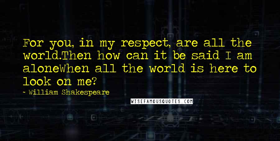 William Shakespeare Quotes: For you, in my respect, are all the world.Then how can it be said I am aloneWhen all the world is here to look on me?