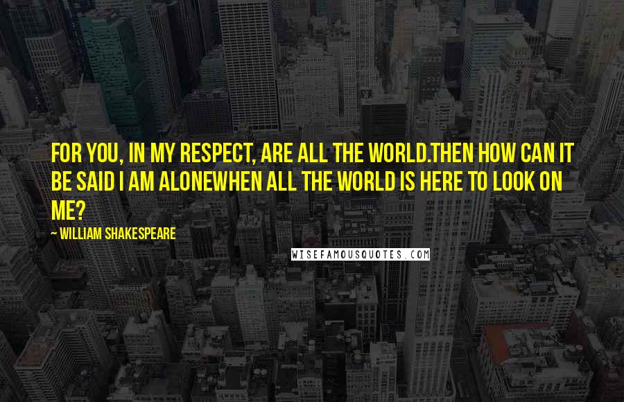 William Shakespeare Quotes: For you, in my respect, are all the world.Then how can it be said I am aloneWhen all the world is here to look on me?