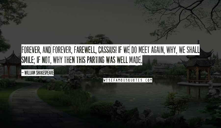 William Shakespeare Quotes: Forever, and forever, farewell, Cassius! If we do meet again, why, we shall smile; If not, why then this parting was well made.