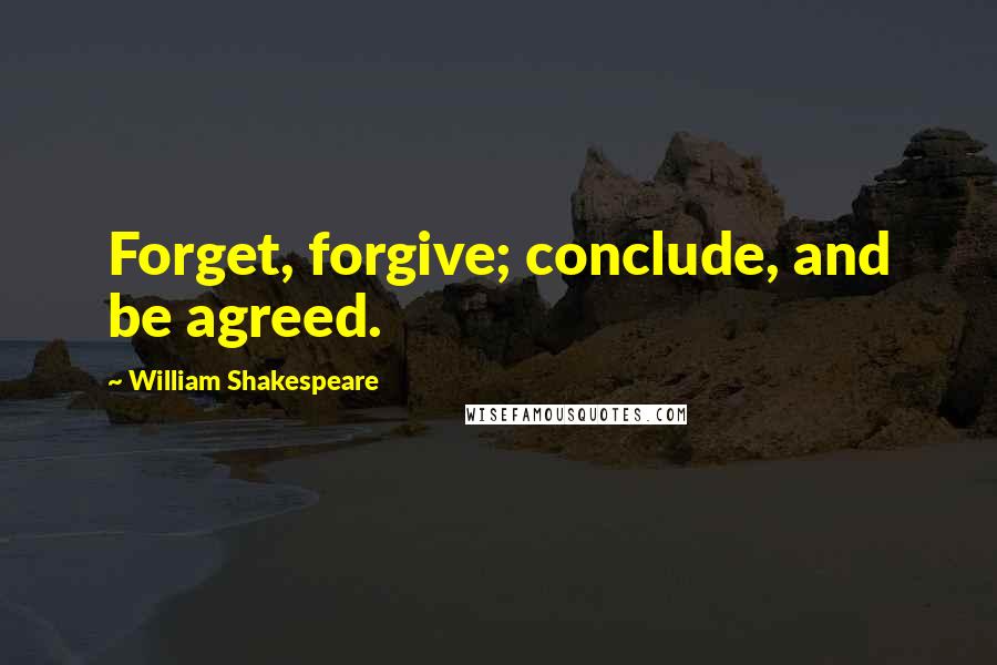 William Shakespeare Quotes: Forget, forgive; conclude, and be agreed.