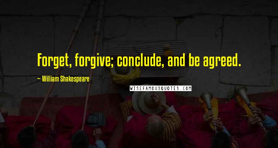 William Shakespeare Quotes: Forget, forgive; conclude, and be agreed.