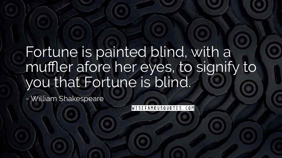 William Shakespeare Quotes: Fortune is painted blind, with a muffler afore her eyes, to signify to you that Fortune is blind.
