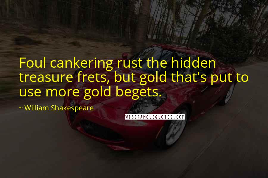 William Shakespeare Quotes: Foul cankering rust the hidden treasure frets, but gold that's put to use more gold begets.