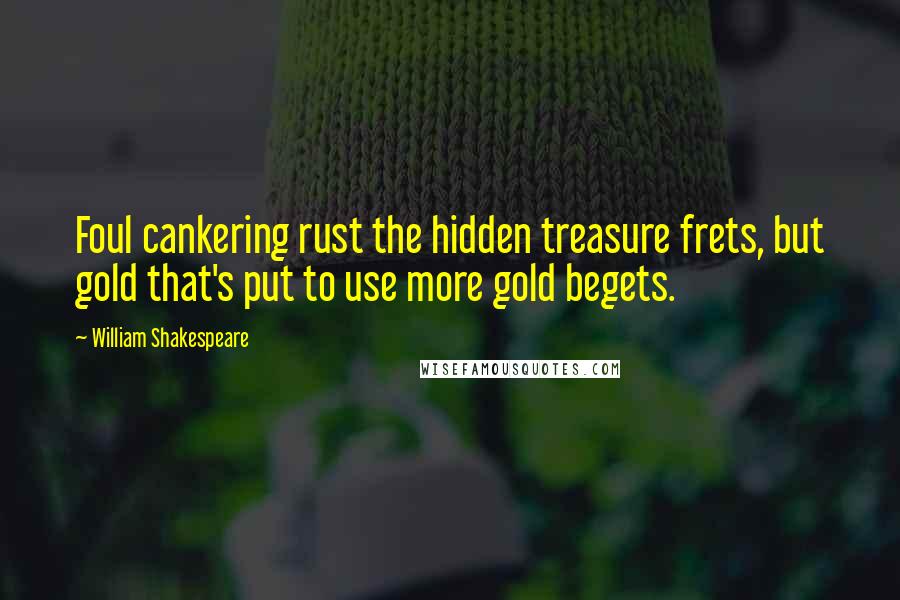 William Shakespeare Quotes: Foul cankering rust the hidden treasure frets, but gold that's put to use more gold begets.