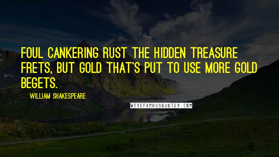 William Shakespeare Quotes: Foul cankering rust the hidden treasure frets, but gold that's put to use more gold begets.