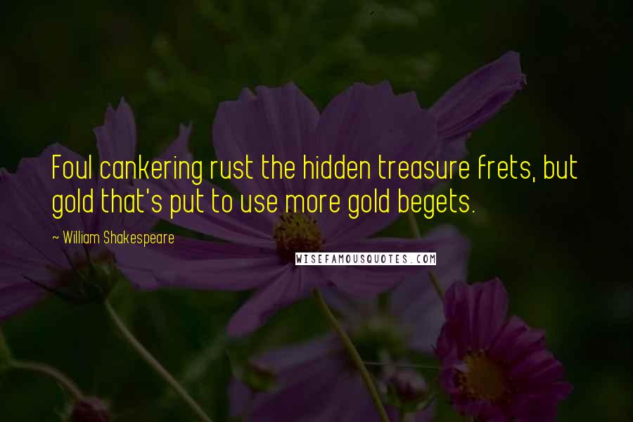 William Shakespeare Quotes: Foul cankering rust the hidden treasure frets, but gold that's put to use more gold begets.