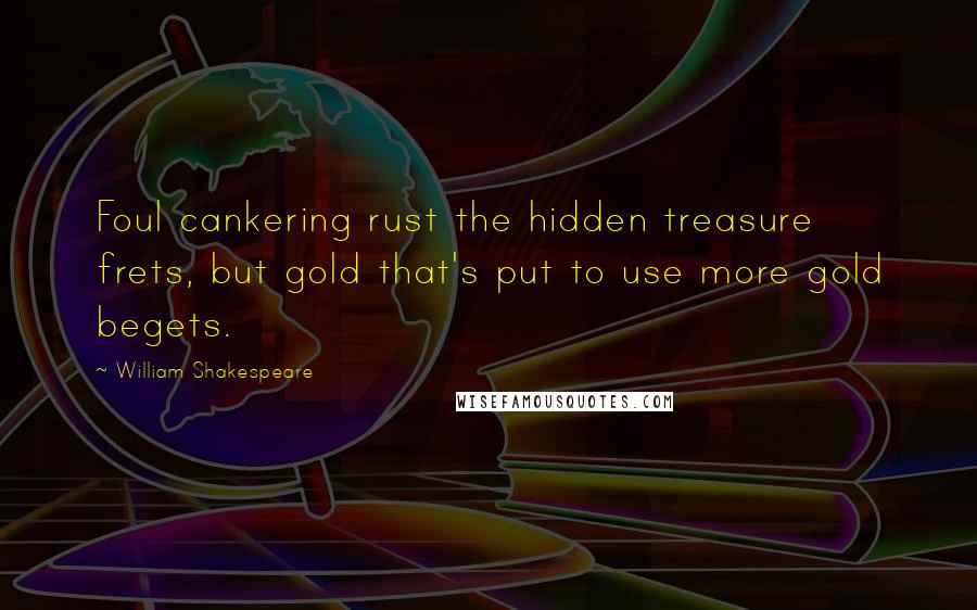 William Shakespeare Quotes: Foul cankering rust the hidden treasure frets, but gold that's put to use more gold begets.