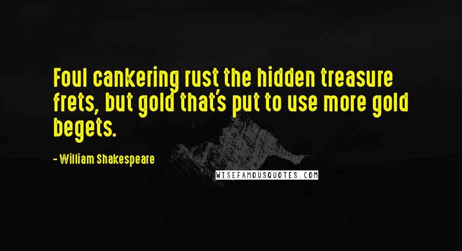 William Shakespeare Quotes: Foul cankering rust the hidden treasure frets, but gold that's put to use more gold begets.