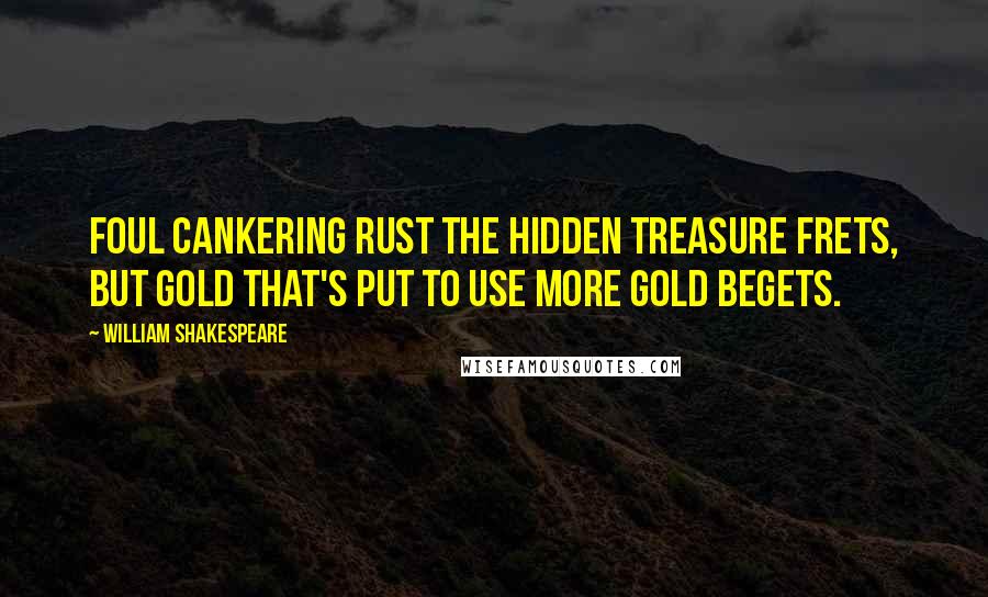 William Shakespeare Quotes: Foul cankering rust the hidden treasure frets, but gold that's put to use more gold begets.