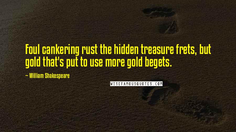 William Shakespeare Quotes: Foul cankering rust the hidden treasure frets, but gold that's put to use more gold begets.