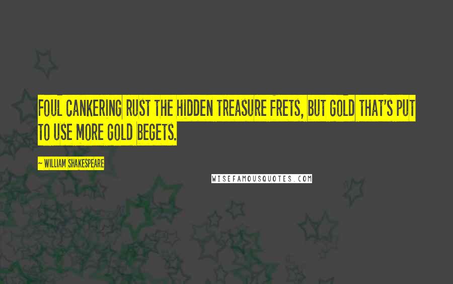 William Shakespeare Quotes: Foul cankering rust the hidden treasure frets, but gold that's put to use more gold begets.