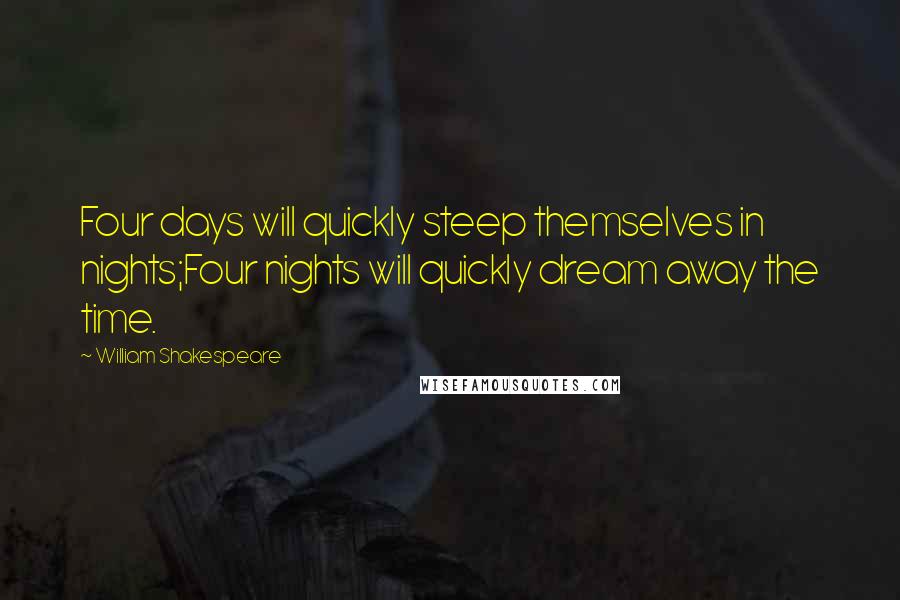 William Shakespeare Quotes: Four days will quickly steep themselves in nights;Four nights will quickly dream away the time.