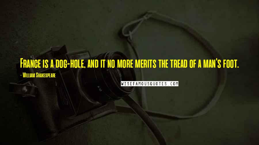 William Shakespeare Quotes: France is a dog-hole, and it no more merits the tread of a man's foot.