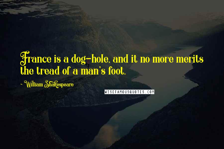 William Shakespeare Quotes: France is a dog-hole, and it no more merits the tread of a man's foot.