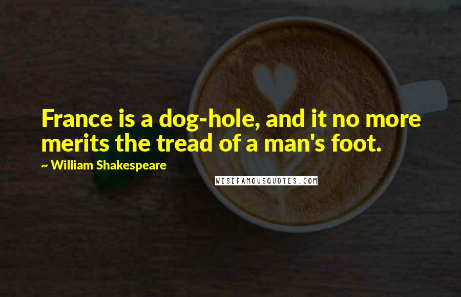 William Shakespeare Quotes: France is a dog-hole, and it no more merits the tread of a man's foot.