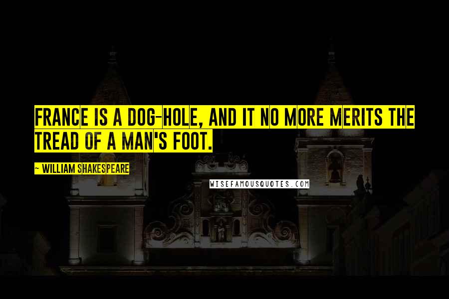 William Shakespeare Quotes: France is a dog-hole, and it no more merits the tread of a man's foot.