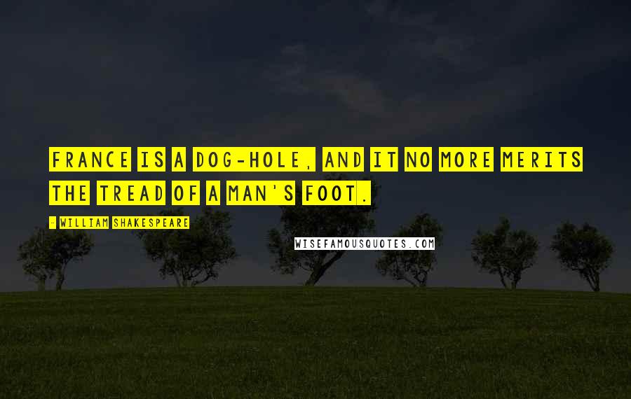 William Shakespeare Quotes: France is a dog-hole, and it no more merits the tread of a man's foot.