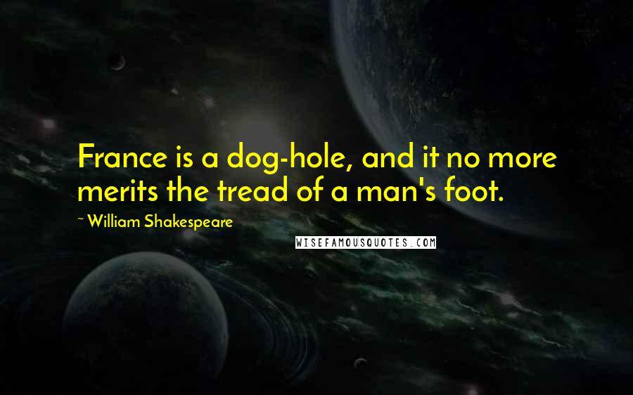 William Shakespeare Quotes: France is a dog-hole, and it no more merits the tread of a man's foot.