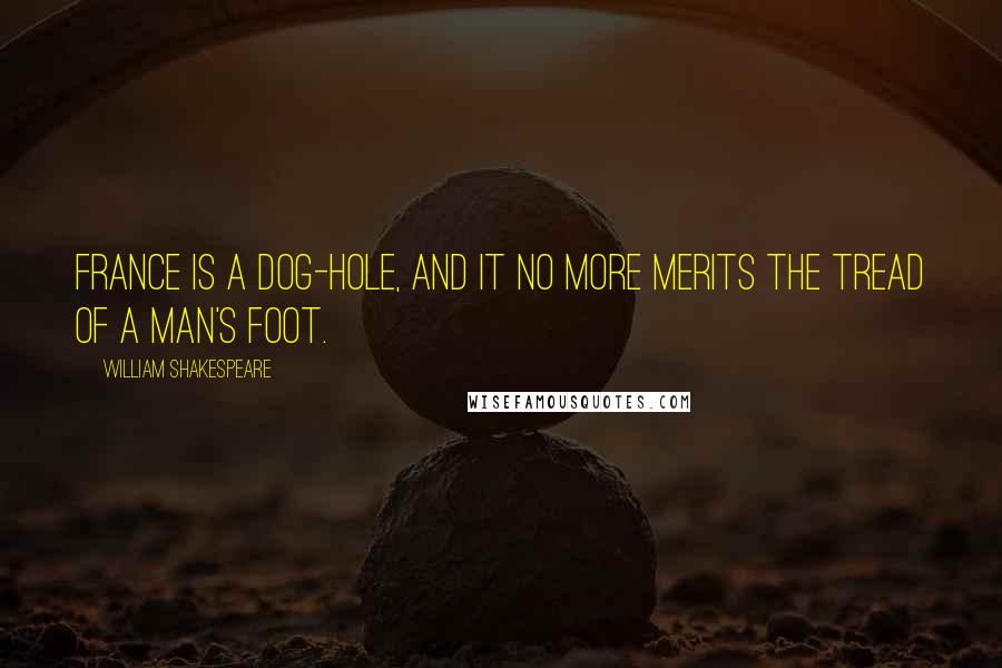 William Shakespeare Quotes: France is a dog-hole, and it no more merits the tread of a man's foot.