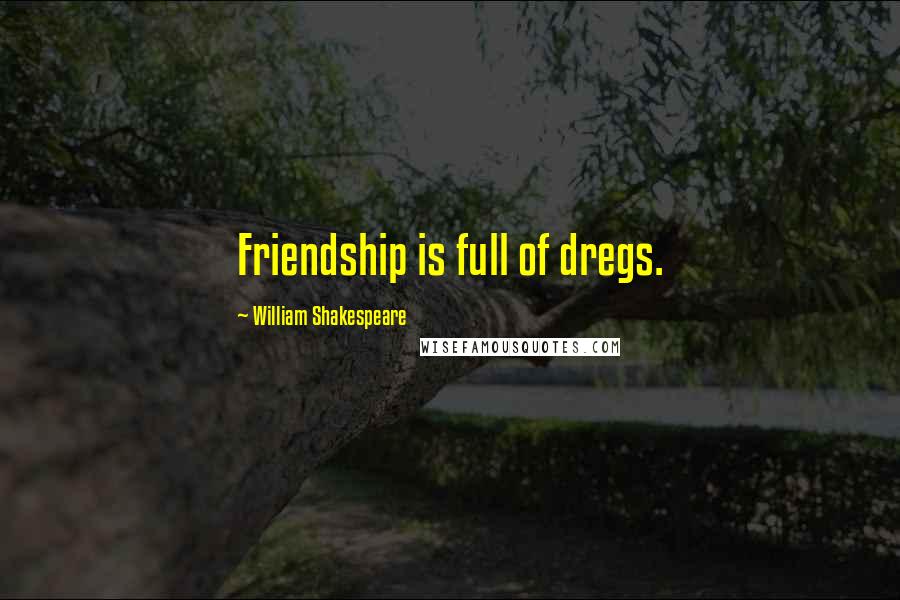 William Shakespeare Quotes: Friendship is full of dregs.
