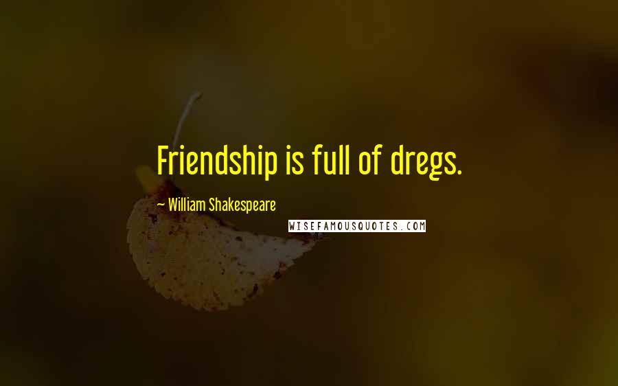 William Shakespeare Quotes: Friendship is full of dregs.