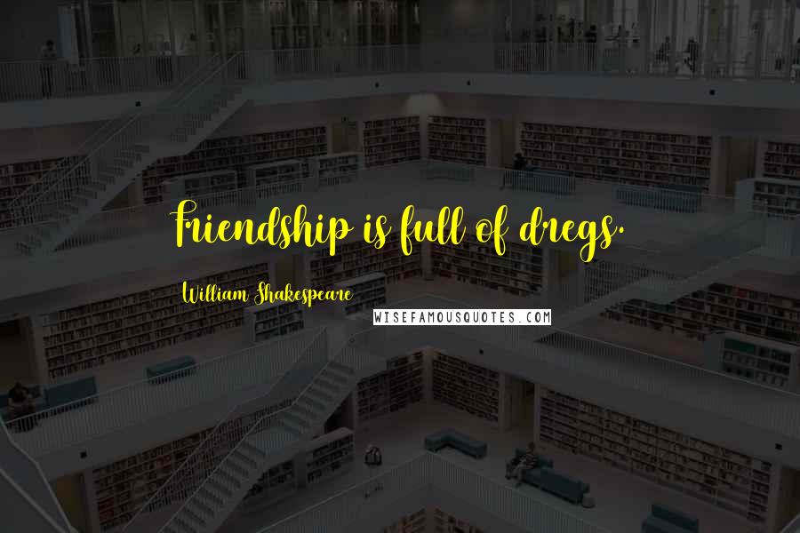 William Shakespeare Quotes: Friendship is full of dregs.
