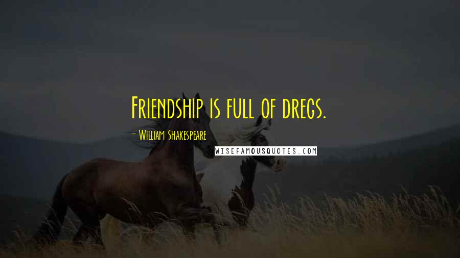 William Shakespeare Quotes: Friendship is full of dregs.