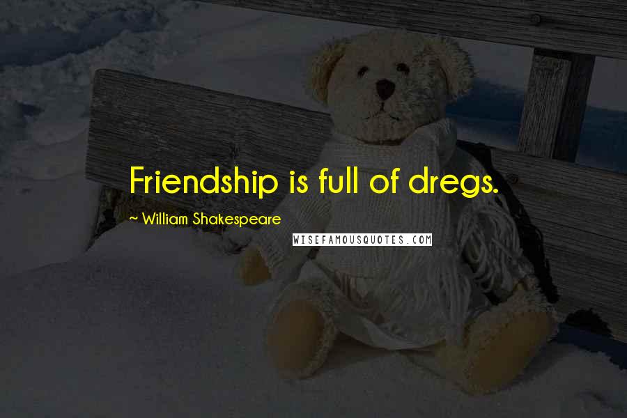 William Shakespeare Quotes: Friendship is full of dregs.