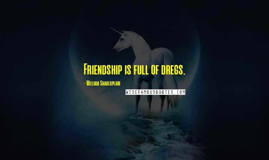 William Shakespeare Quotes: Friendship is full of dregs.