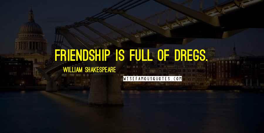 William Shakespeare Quotes: Friendship is full of dregs.