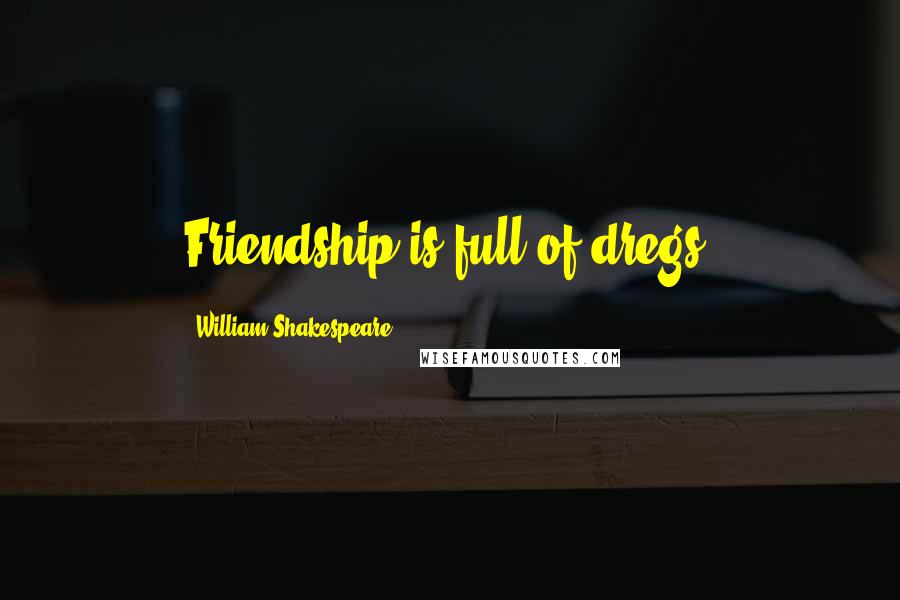 William Shakespeare Quotes: Friendship is full of dregs.
