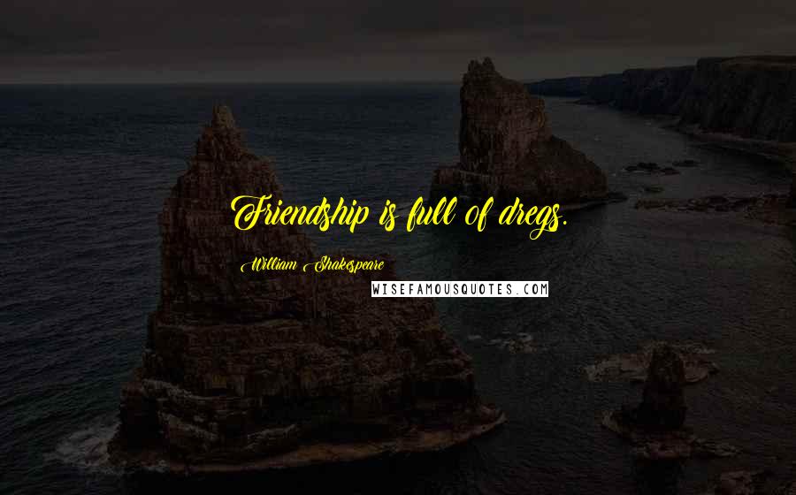 William Shakespeare Quotes: Friendship is full of dregs.