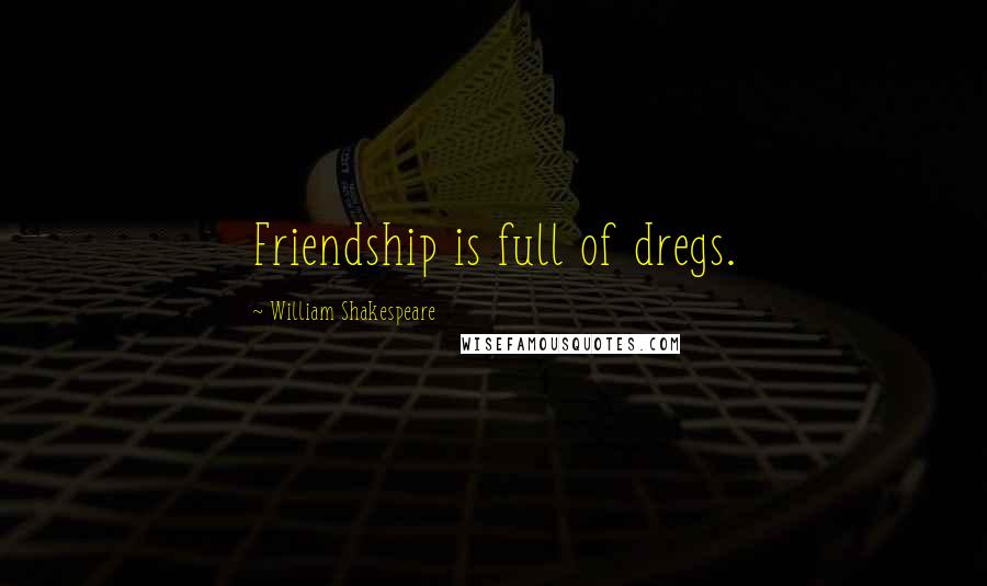 William Shakespeare Quotes: Friendship is full of dregs.