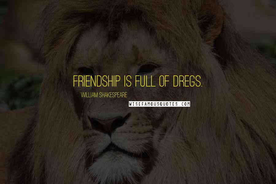 William Shakespeare Quotes: Friendship is full of dregs.