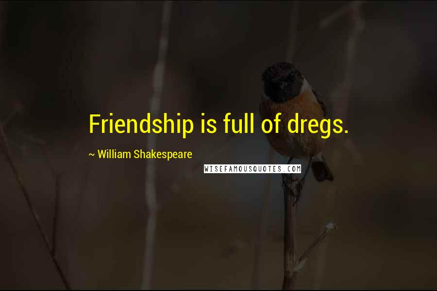 William Shakespeare Quotes: Friendship is full of dregs.