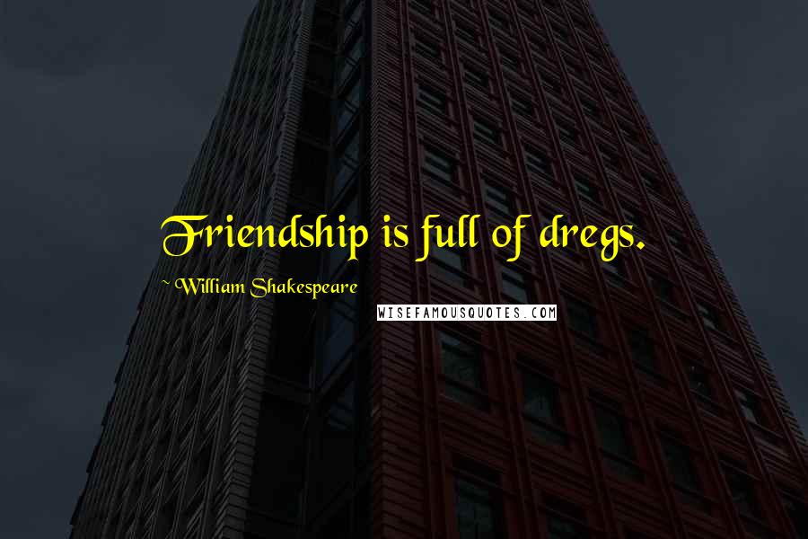 William Shakespeare Quotes: Friendship is full of dregs.