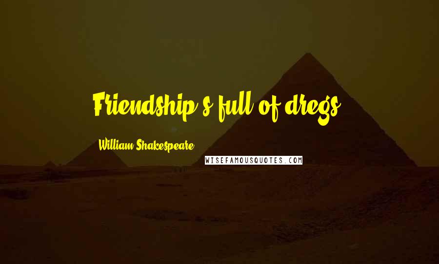 William Shakespeare Quotes: Friendship's full of dregs.