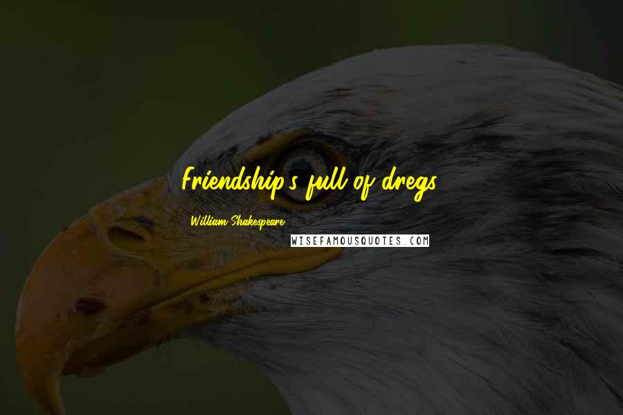 William Shakespeare Quotes: Friendship's full of dregs.