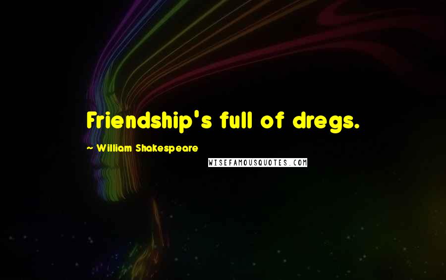 William Shakespeare Quotes: Friendship's full of dregs.