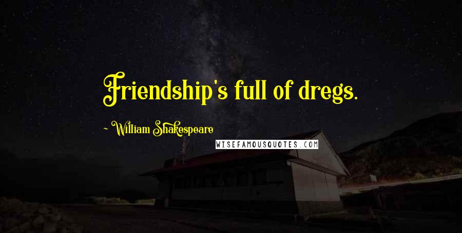William Shakespeare Quotes: Friendship's full of dregs.