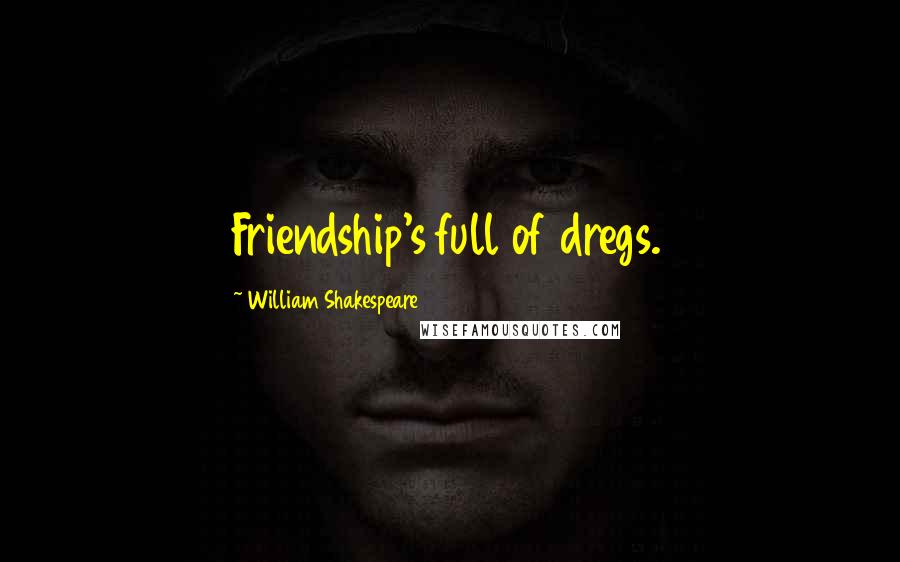 William Shakespeare Quotes: Friendship's full of dregs.