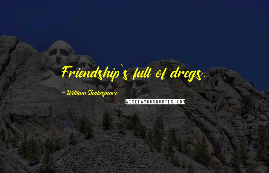 William Shakespeare Quotes: Friendship's full of dregs.
