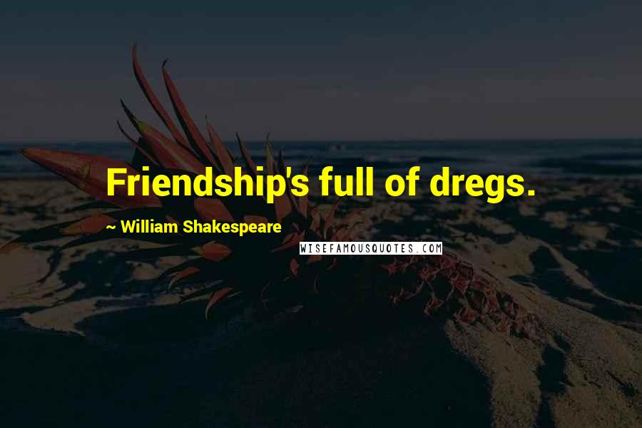 William Shakespeare Quotes: Friendship's full of dregs.