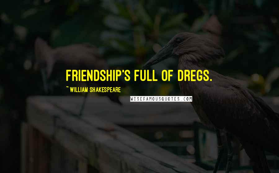 William Shakespeare Quotes: Friendship's full of dregs.