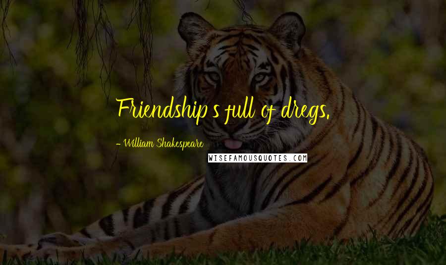 William Shakespeare Quotes: Friendship's full of dregs.