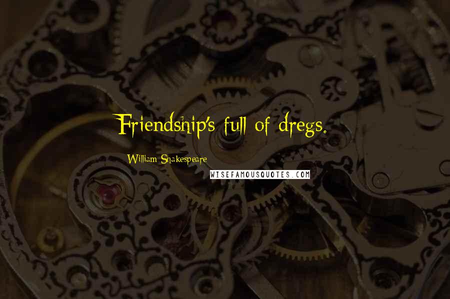 William Shakespeare Quotes: Friendship's full of dregs.