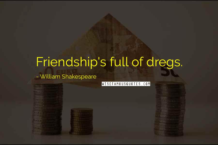 William Shakespeare Quotes: Friendship's full of dregs.