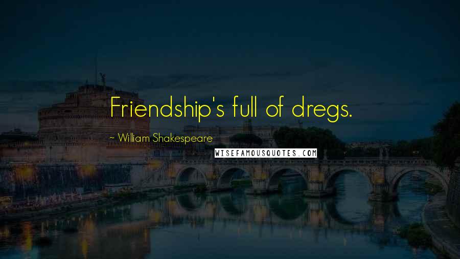 William Shakespeare Quotes: Friendship's full of dregs.